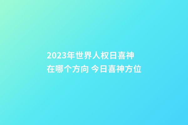 2023年世界人权日喜神在哪个方向 今日喜神方位